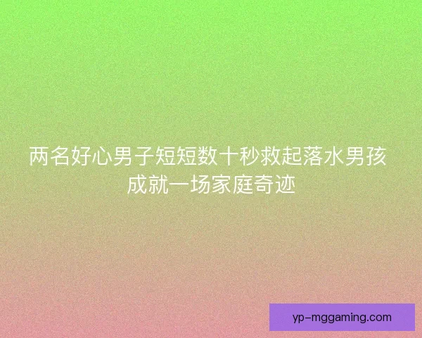 两名好心男子短短数十秒救起落水男孩 成就一场家庭奇迹